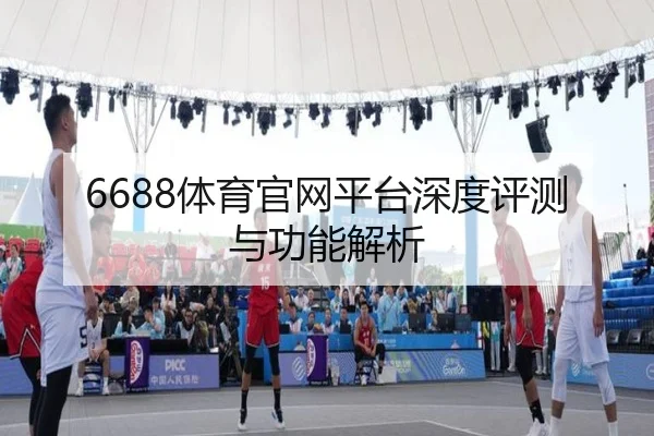6688体育官网平台深度评测与功能解析