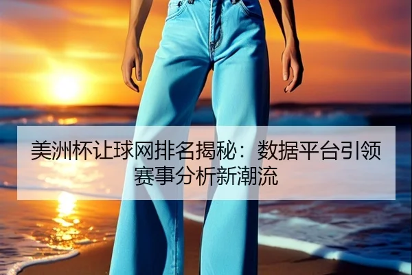 美洲杯让球网排名揭秘：数据平台引领赛事分析新潮流
