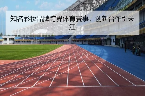 知名彩妆品牌跨界体育赛事，创新合作引关注